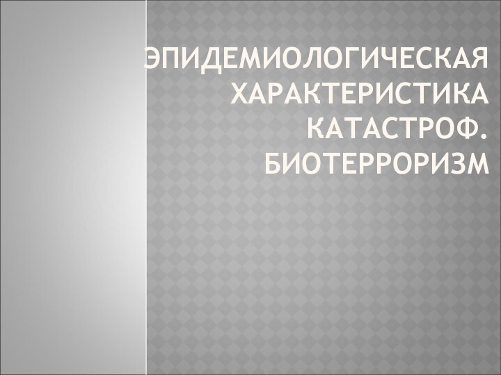 ЭПИДЕМИОЛОГИЧЕСКАЯ ХАРАКТЕРИСТИКА КАТАСТРОФ. БИОТЕРРОРИЗМ