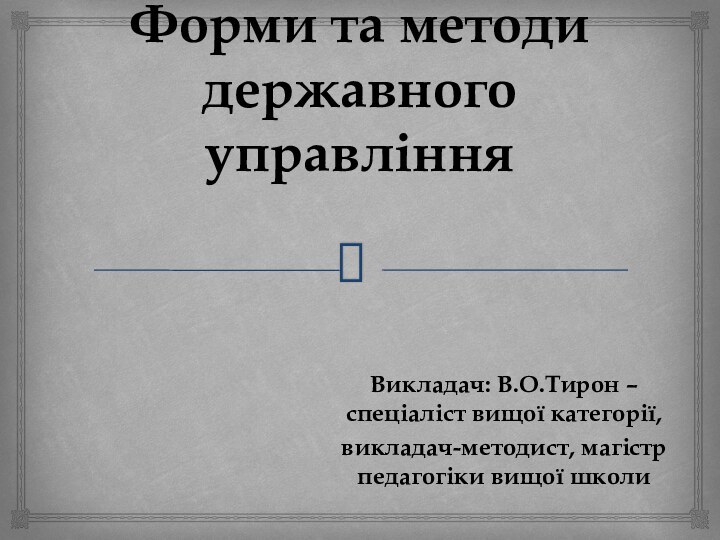 Форми та методи державного управлінняВикладач: В.О.Тирон – спеціаліст вищої категорії, викладач-методист, магістр педагогіки вищої школи