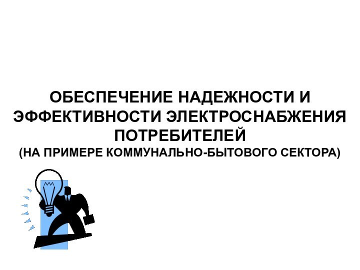 ОБЕСПЕЧЕНИЕ НАДЕЖНОСТИ И ЭФФЕКТИВНОСТИ ЭЛЕКТРОСНАБЖЕНИЯ ПОТРЕБИТЕЛЕЙ  (НА ПРИМЕРЕ КОММУНАЛЬНО-БЫТОВОГО СЕКТОРА)