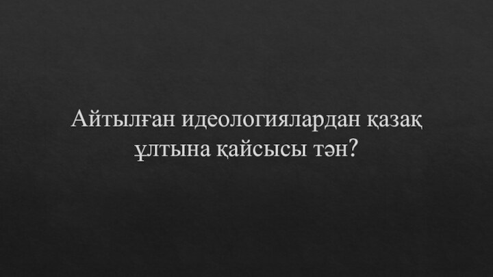 Айтылған идеологиялардан қазақ ұлтына қайсысы тән?