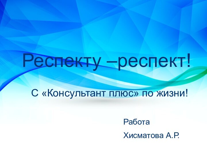 Респекту –респект!С «Консультант плюс» по жизни!Работа Хисматова А.Р.