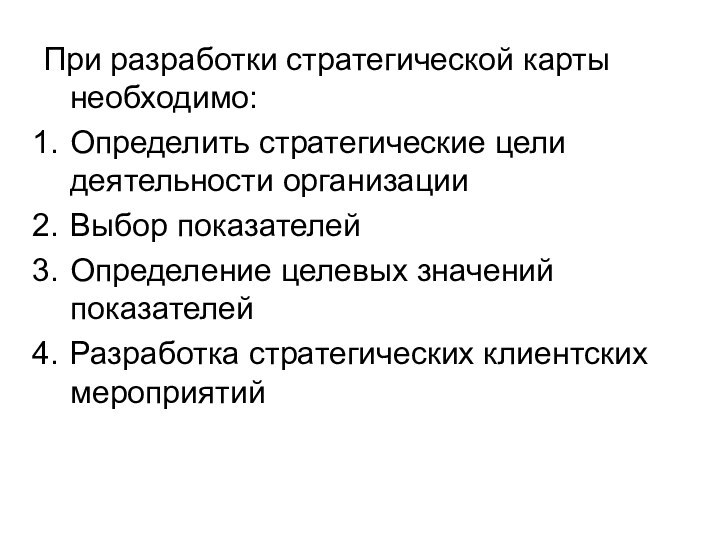 При разработки стратегической карты необходимо:Определить стратегические цели деятельности организацииВыбор показателейОпределение целевых значений показателейРазработка стратегических клиентских мероприятий