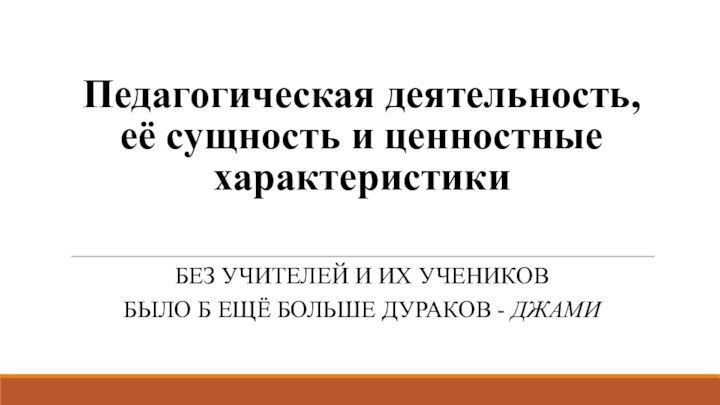 Педагогическая деятельность,  её сущность и ценностные характеристики БЕЗ УЧИТЕЛЕЙ И ИХ