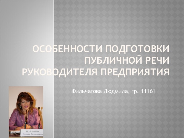 ОСОБЕННОСТИ ПОДГОТОВКИ ПУБЛИЧНОЙ РЕЧИ РУКОВОДИТЕЛЯ ПРЕДПРИЯТИЯФильчагова Людмила, гр. 11161