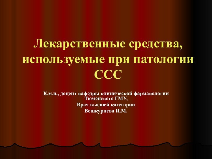 Лекарственные средства, используемые при патологии СССК.м.н., доцент кафедры клинической фармакологии Тюменского ГМУ,Врач высшей категорииВешкурцева И.М.