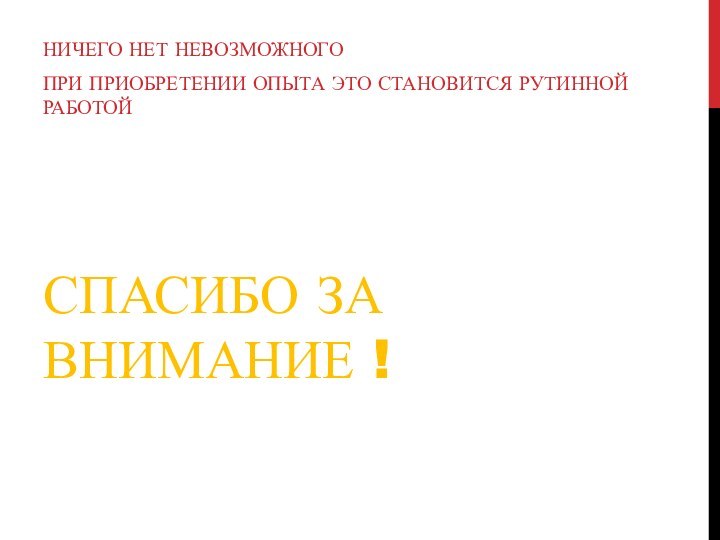 СПАСИБО ЗА ВНИМАНИЕ !НИЧЕГО НЕТ НЕВОЗМОЖНОГОПРИ ПРИОБРЕТЕНИИ ОПЫТА ЭТО СТАНОВИТСЯ РУТИННОЙ РАБОТОЙ