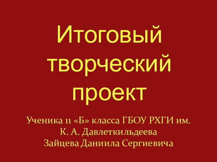 Итоговый творческий проектУченика 11 «Б» класса ГБОУ РХГИ им. К. А. ДавлеткильдееваЗайцева Даниила Сергиевича