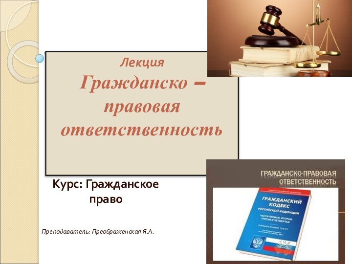 Лекция  Гражданско – правовая ответственность Курс: Гражданское правоПреподаватель: Преображенская Я.А.