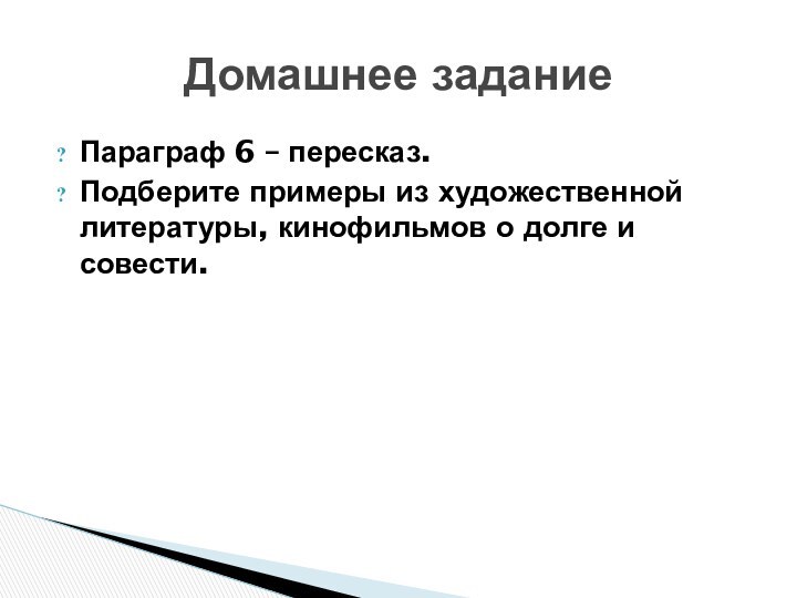 Домашнее заданиеПараграф 6 – пересказ.Подберите примеры из художественной литературы, кинофильмов о долге и совести.