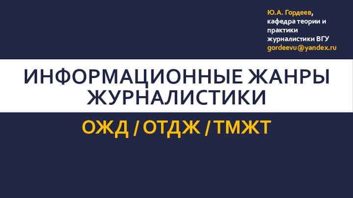 ИНФОРМАЦИОННЫЕ ЖАНРЫ ЖУРНАЛИСТИКИОЖД / ОТДЖ / ТМЖТЮ.А. Гордеев, кафедра теории и практики журналистики ВГУ​gordeevu@yandex.ru