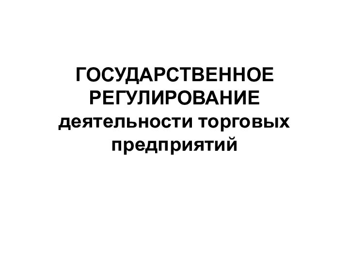 ГОСУДАРСТВЕННОЕ РЕГУЛИРОВАНИЕ деятельности торговых предприятий