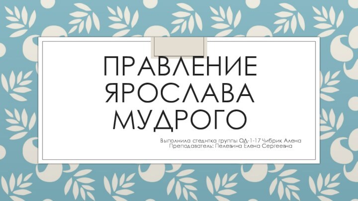 ПРАВЛЕНИЕ ЯРОСЛАВА МУДРОГОВыполнила стеднтка группы ОД-1-17 Чибрик АленаПреподаватель: Пелевина Елена Сергеевна