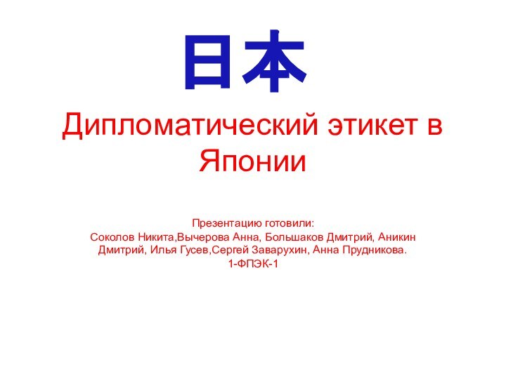 Дипломатический этикет в ЯпонииПрезентацию готовили:Соколов Никита,Вычерова Анна, Большаков Дмитрий, Аникин Дмитрий, Илья Гусев,Сергей Заварухин, Анна Прудникова.1-ФПЭК-1日本