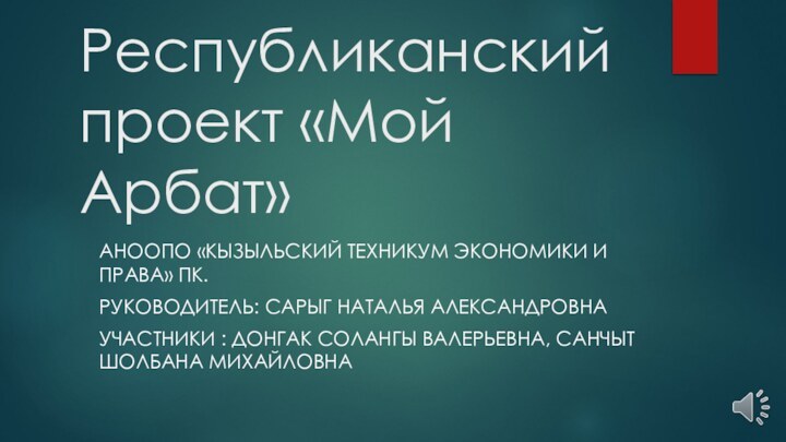 Республиканский проект «Мой Арбат»АНООПО «КЫЗЫЛЬСКИЙ ТЕХНИКУМ ЭКОНОМИКИ И ПРАВА» ПК.РУКОВОДИТЕЛЬ: САРЫГ НАТАЛЬЯ