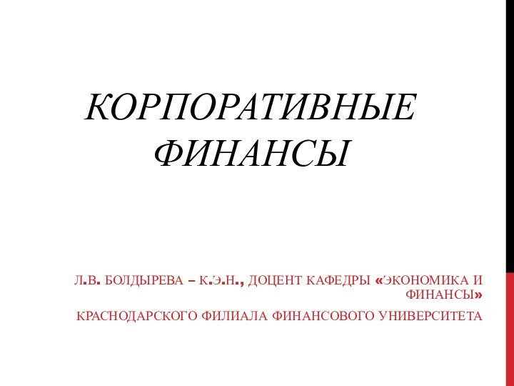 КОРПОРАТИВНЫЕ ФИНАНСЫЛ.В. БОЛДЫРЕВА – К.Э.Н., ДОЦЕНТ КАФЕДРЫ «ЭКОНОМИКА И ФИНАНСЫ» КРАСНОДАРСКОГО ФИЛИАЛА ФИНАНСОВОГО УНИВЕРСИТЕТА