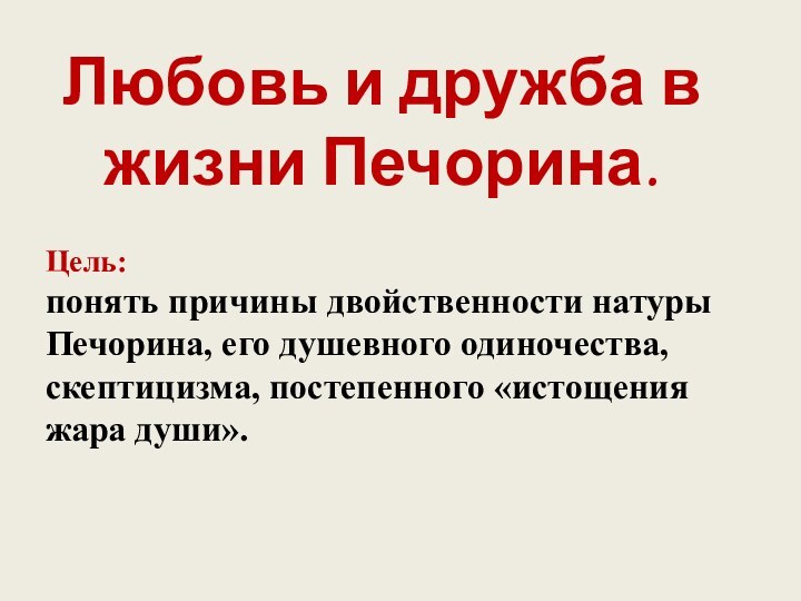 Цель:понять причины двойственности натуры Печорина, его душевного одиночества, скептицизма, постепенного «истощения жара