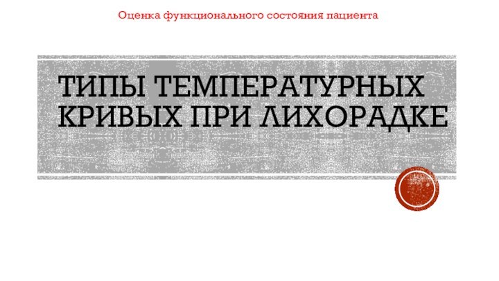 ТИПЫ ТЕМПЕРАТУРНЫХ КРИВЫХ ПРИ ЛИХОРАДКЕОценка функционального состояния пациента