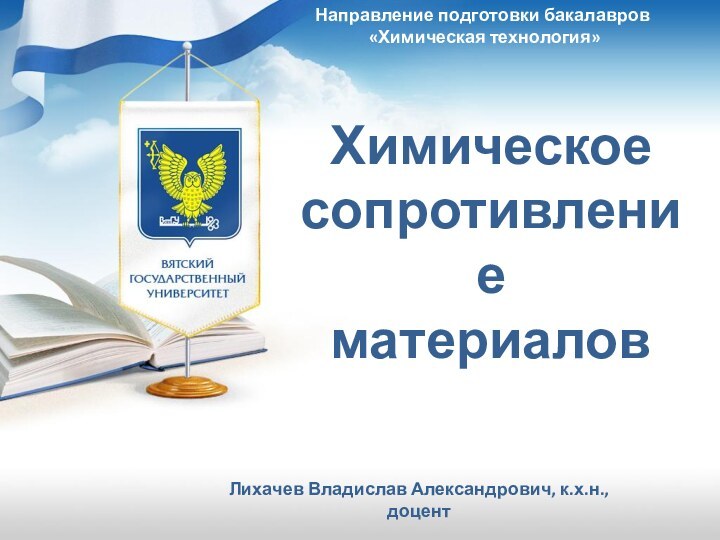 Направление подготовки бакалавров   «Химическая технология» ХимическоесопротивлениематериаловЛихачев Владислав Александрович, к.х.н., доцент