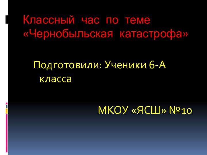 Классный час по теме «Чернобыльская катастрофа»Подготовили: Ученики 6-А класса