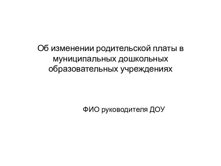 Об изменении родительской платы в муниципальных дошкольных образовательных учреждениях ФИО руководителя ДОУ