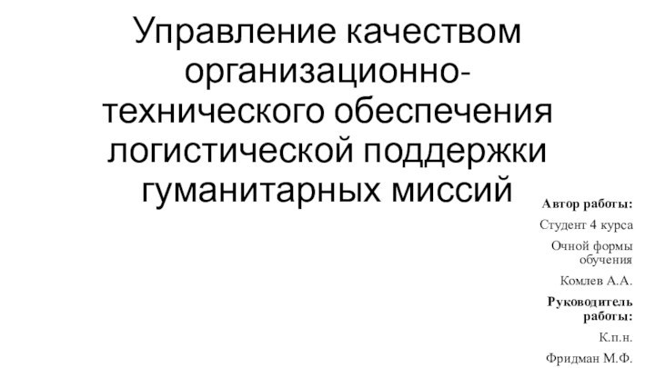 Управление качеством организационно-технического обеспечения логистической поддержки гуманитарных миссийАвтор работы:Студент 4 курсаОчной формы обученияКомлев А.А.Руководитель работы:К.п.н.Фридман М.Ф.