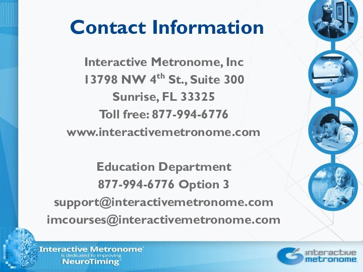 Contact InformationInteractive Metronome, Inc13798 NW 4th St., Suite 300Sunrise, FL 33325Toll free: 877-994-6776www.interactivemetronome.comEducation Department877-994-6776 Option 3support@interactivemetronome.comimcourses@interactivemetronome.com