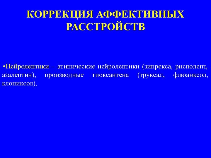 Нейролептики – атипические нейролептики (зипрекса, рисполепт, азалептин), производные тиоксантена (труксал, флюанксол, клопиксол).КОРРЕКЦИЯ АФФЕКТИВНЫХ РАССТРОЙСТВ