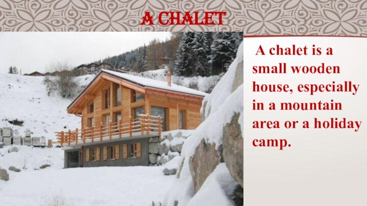 A CHALET A chalet is a small wooden house, especially in a mountain area or a holiday camp.