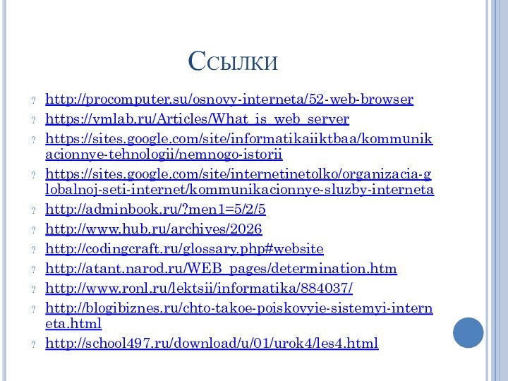 Ссылкиhttp://procomputer.su/osnovy-interneta/52-web-browserhttps://vmlab.ru/Articles/What_is_web_serverhttps://sites.google.com/site/informatikaiiktbaa/kommunikacionnye-tehnologii/nemnogo-istoriihttps://sites.google.com/site/internetinetolko/organizacia-globalnoj-seti-internet/kommunikacionnye-sluzby-internetahttp://adminbook.ru/?men1=5/2/5http://www.hub.ru/archives/2026http://codingcraft.ru/glossary.php#websitehttp://atant.narod.ru/WEB_pages/determination.htmhttp://www.ronl.ru/lektsii/informatika/884037/http://blogibiznes.ru/chto-takoe-poiskovyie-sistemyi-interneta.htmlhttp://school497.ru/download/u/01/urok4/les4.html