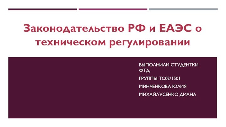 Законодательство РФ и ЕАЭС о техническом регулированииВЫПОЛНИЛИ СТУДЕНТКИ ФТД, ГРУППЫ ТС02/1501 МИНЧЕНКОВА ЮЛИЯМИХАЙЛУСЕНКО ДИАНА