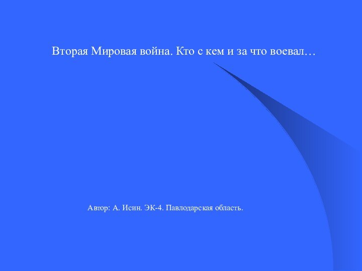 Вторая Мировая война. Кто с кем и за что воевал…Автор: А. Исин. ЭК-4. Павлодарская область.