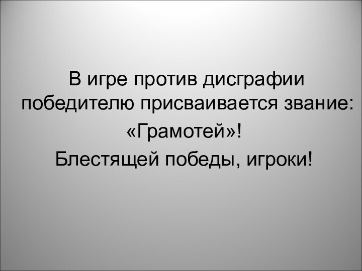 В игре против дисграфии  победителю присваивается звание: «Грамотей»! Блестящей победы, игроки!