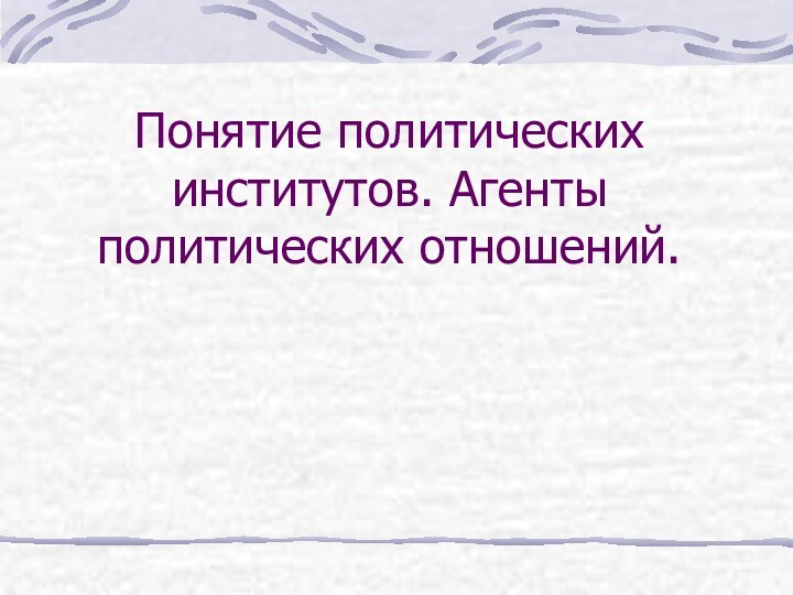 Понятие политических институтов. Агенты политических отношений.