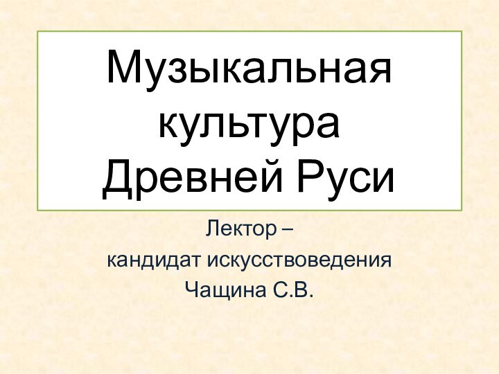 Музыкальная культура  Древней РусиЛектор – кандидат искусствоведенияЧащина С.В.