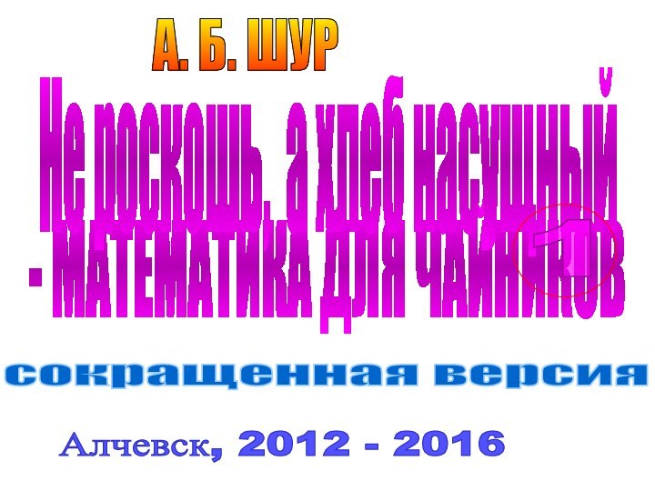 - МАТЕМАТИКА ДЛЯ ЧАЙНИКОВ   А. Б. ШУРАлчевск, 2012