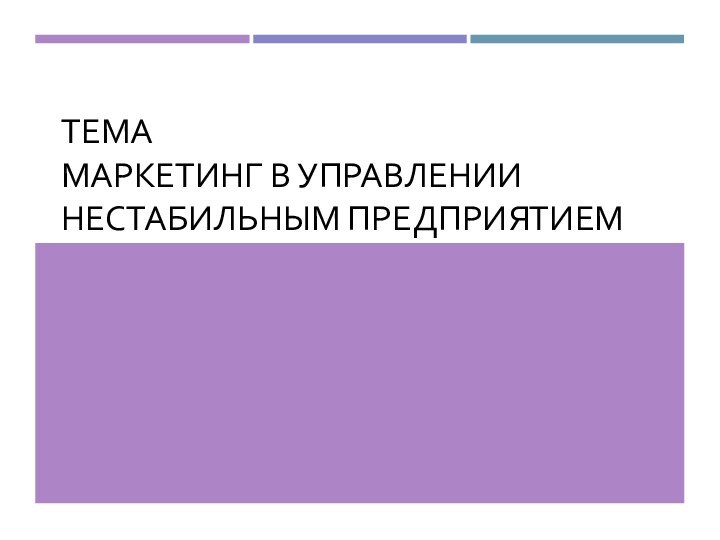 ТЕМА МАРКЕТИНГ В УПРАВЛЕНИИ НЕСТАБИЛЬНЫМ ПРЕДПРИЯТИЕМ