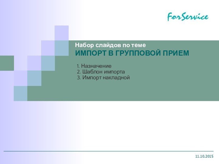 11.10.20151. Назначение2. Шаблон импорта3. Импорт накладнойНабор слайдов по темеИМПОРТ В ГРУППОВОЙ ПРИЕМ