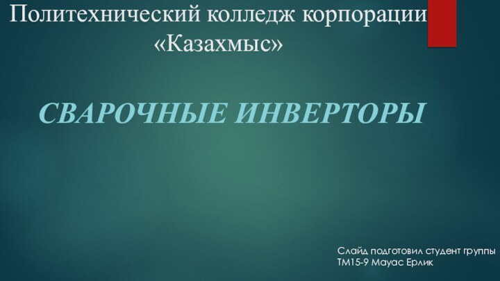 Политехнический колледж корпорации «Казахмыс»СВАРОЧНЫЕ ИНВЕРТОРЫСлайд подготовил студент группы ТМ15-9 Мауас Ерлик