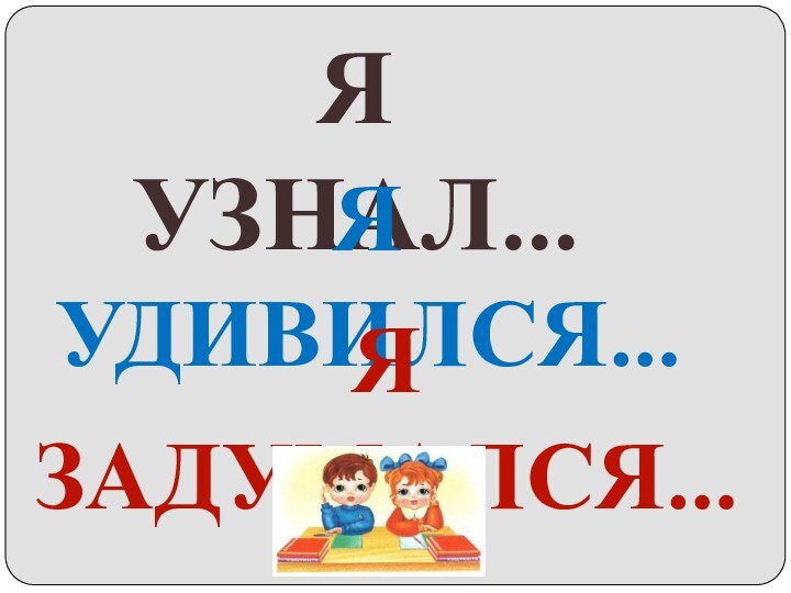 Я  УЗНАЛ…Я УДИВИЛСЯ…Я ЗАДУМАЛСЯ…