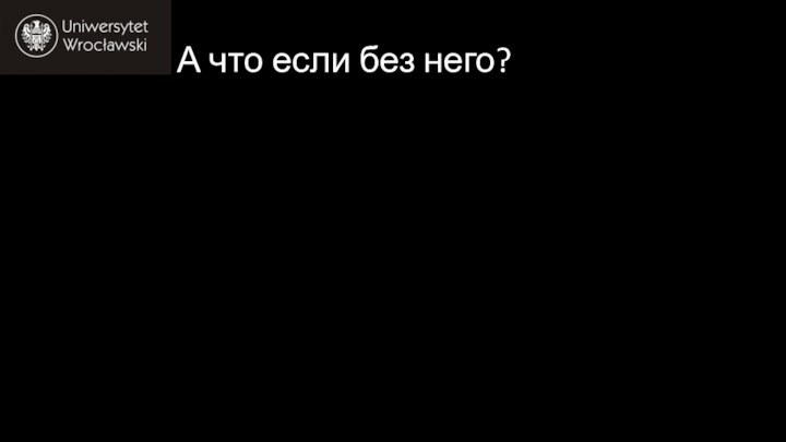 А что если без него?