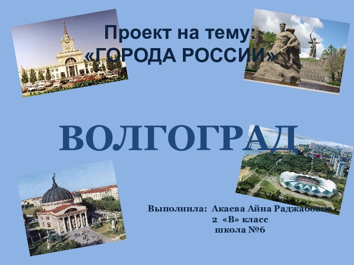 Проект на тему:  «ГОРОДА РОССИИ»ВОЛГОГРАДВыполнила: Акаева Айна Раджабовна 2 «В» классшкола №6