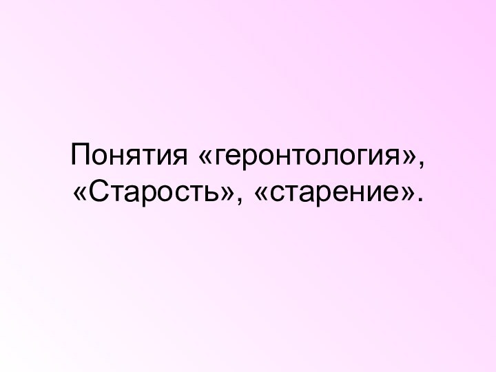 Понятия «геронтология», «Старость», «старение».