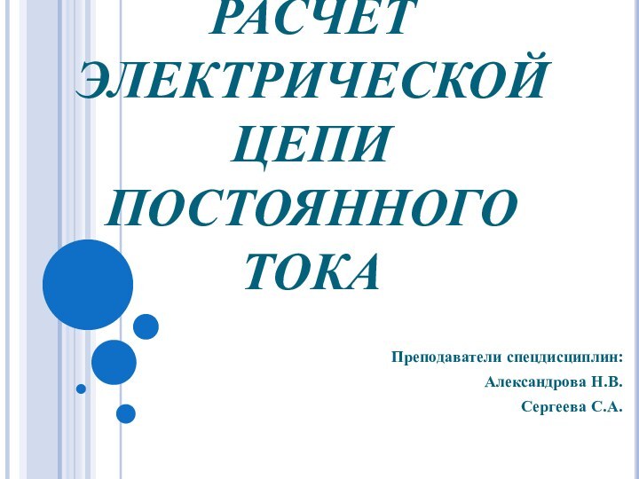 РАСЧЕТ ЭЛЕКТРИЧЕСКОЙ ЦЕПИ ПОСТОЯННОГО ТОКАПреподаватели спецдисциплин:Александрова Н.В.Сергеева С.А.