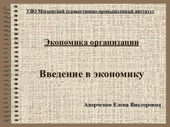 Экономика организации   Введение в экономикуАверченко Елена ВикторовнаУВО Московский художественно-промышленный институт