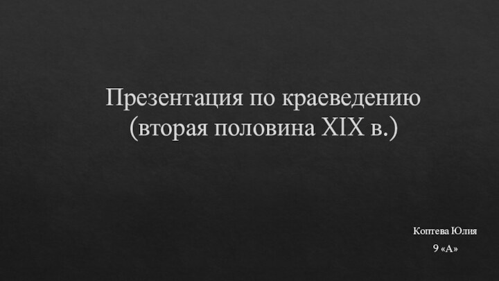 Презентация по краеведению (вторая половина XIX в.) Коптева Юлия 9 «А»