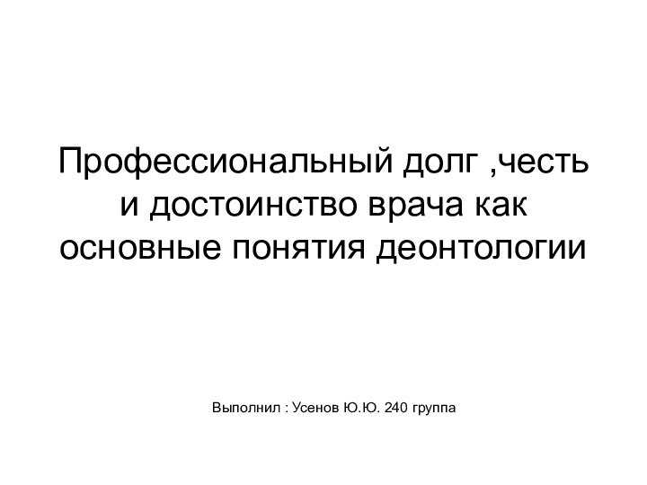 Профессиональный долг ,честь и достоинство врача как основные понятия деонтологииВыполнил : Усенов Ю.Ю. 240 группа