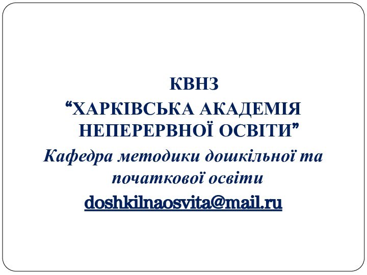 КВНЗ “ХАРКІВСЬКА АКАДЕМІЯ НЕПЕРЕРВНОЇ ОСВІТИ”Кафедра методики дошкільної та початкової освіти	doshkilnaosvita@mail.ru