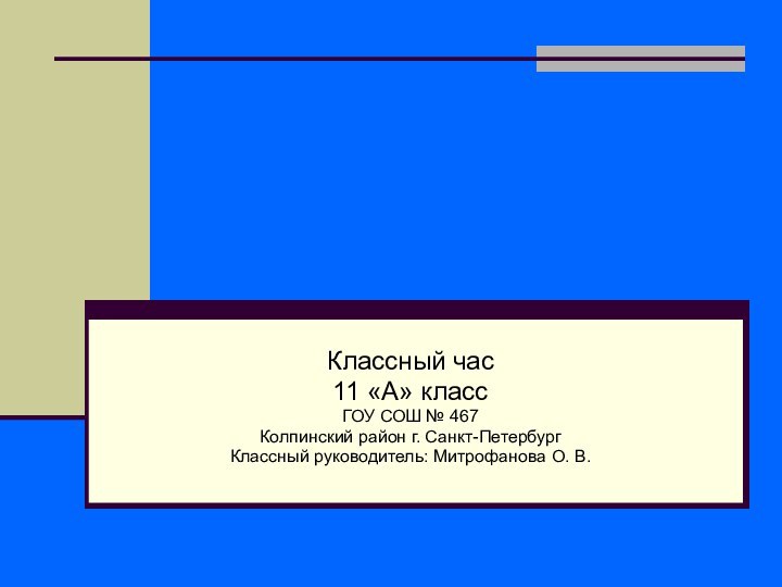 Классный час11 «А» классГОУ СОШ № 467Колпинский район г. Санкт-ПетербургКлассный руководитель: Митрофанова О. В.