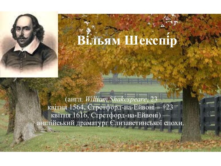 Ві́льям Шекспі́р (англ. William Shakespeare, 23 квітня 1564, Стретфорд-на-Ейвоні—†23 квітня 1616, Стретфорд-на-Ейвоні) — англійський драматург Єлизаветинської епохи.