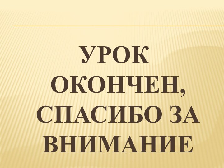 УРОК ОКОНЧЕН, СПАСИБО ЗА ВНИМАНИЕ